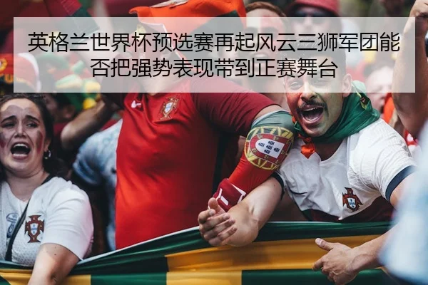 英格兰世界杯预选赛再起风云三狮军团能否把强势表现带到正赛舞台 - mkty