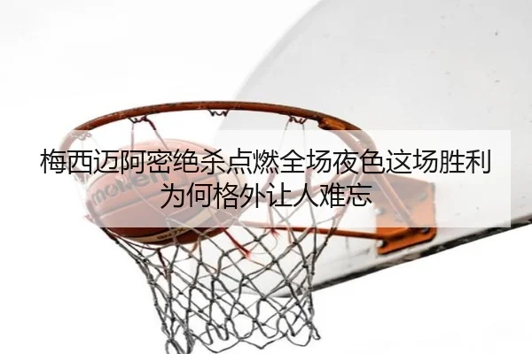 梅西迈阿密绝杀点燃全场夜色这场胜利为何格外让人难忘 - mkty